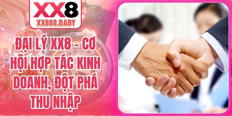 Đại Lý XX8 – Cơ Hội Hợp Tác Kinh Doanh, Đột Phá Thu Nhập